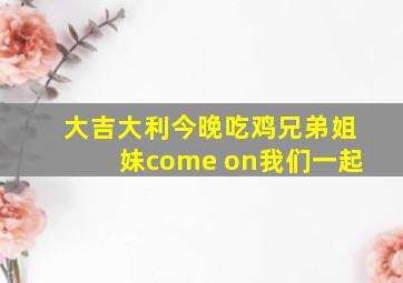 大吉大利今晚吃鸡兄弟姐妹come on我们一起